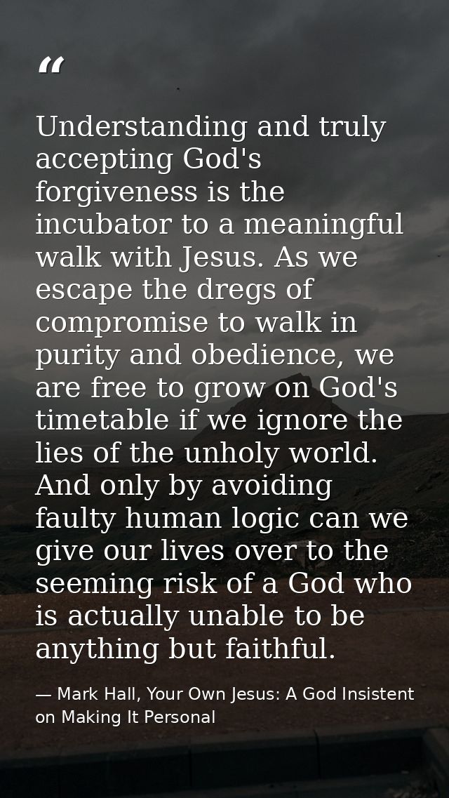 Understanding and truly accepting God's forgiveness is the incubator to a meaningful walk with Jesus. As we escape the d — Mark Hall, Your Own Jesus: A God Insistent on Making It Personal