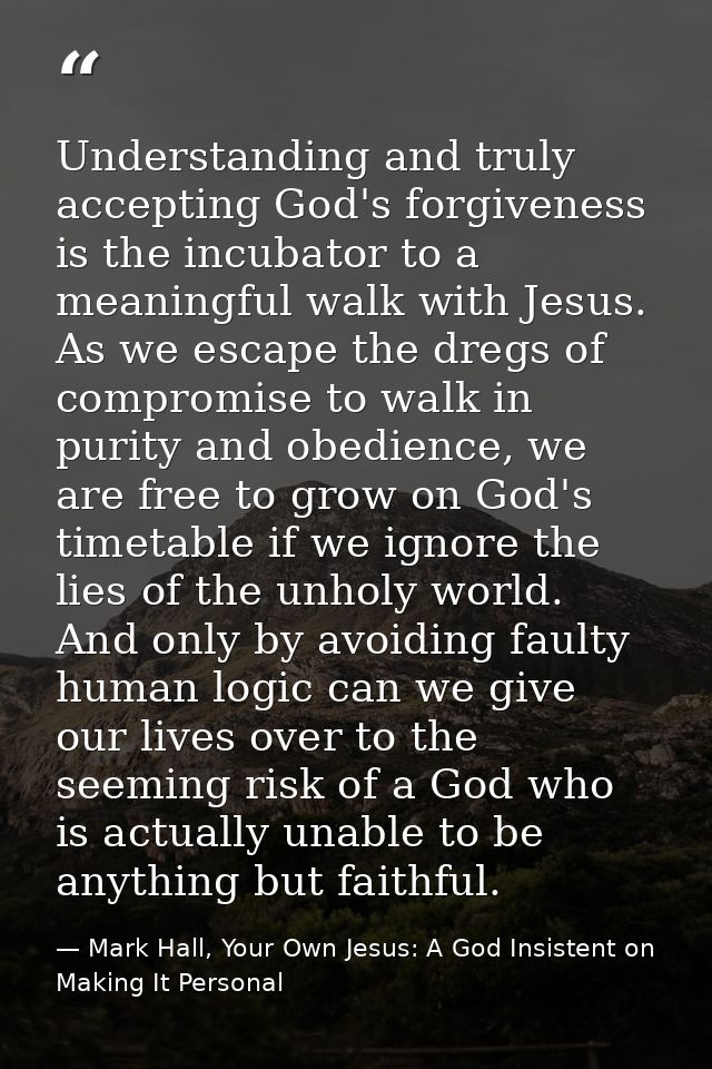 Understanding and truly accepting God's forgiveness is the incubator to a meaningful walk with Jesus. As we escape the d — Mark Hall, Your Own Jesus: A God Insistent on Making It Personal