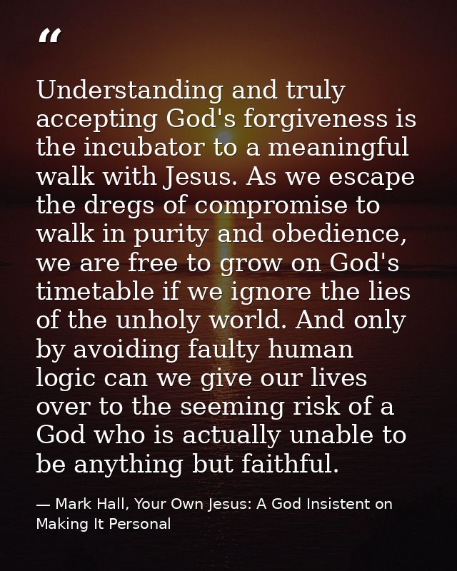 Understanding and truly accepting God's forgiveness is the incubator to a meaningful walk with Jesus. As we escape the d — Mark Hall, Your Own Jesus: A God Insistent on Making It Personal