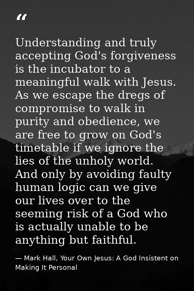 Understanding and truly accepting God's forgiveness is the incubator to a meaningful walk with Jesus. As we escape the d — Mark Hall, Your Own Jesus: A God Insistent on Making It Personal