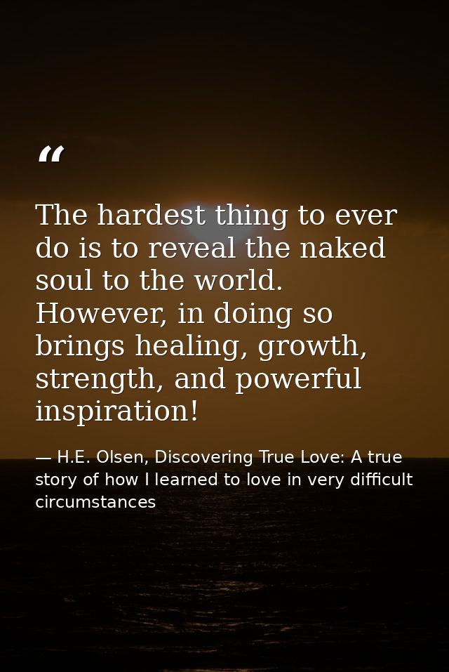 The hardest thing to ever do is to reveal the naked soul to the world. However, in doing so brings healing, growth, stre — H.E. Olsen, Discovering True Love: A true story of how I learned to love in very difficult circumstances