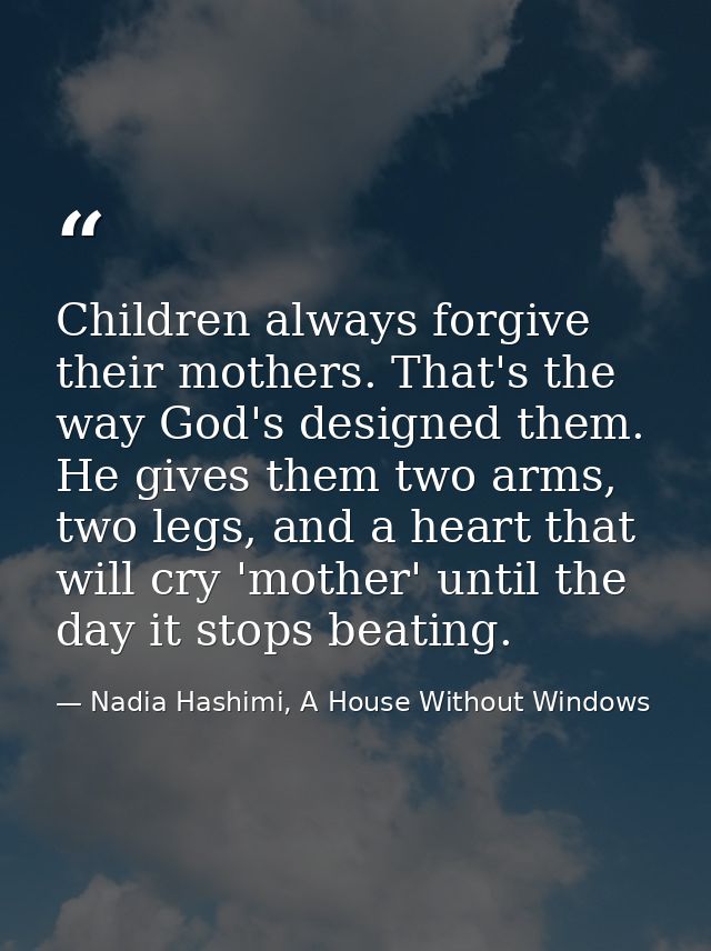 Children always forgive their mothers. That's the way God's designed them. He gives them two arms, two legs, and a heart — Nadia Hashimi, A House Without Windows