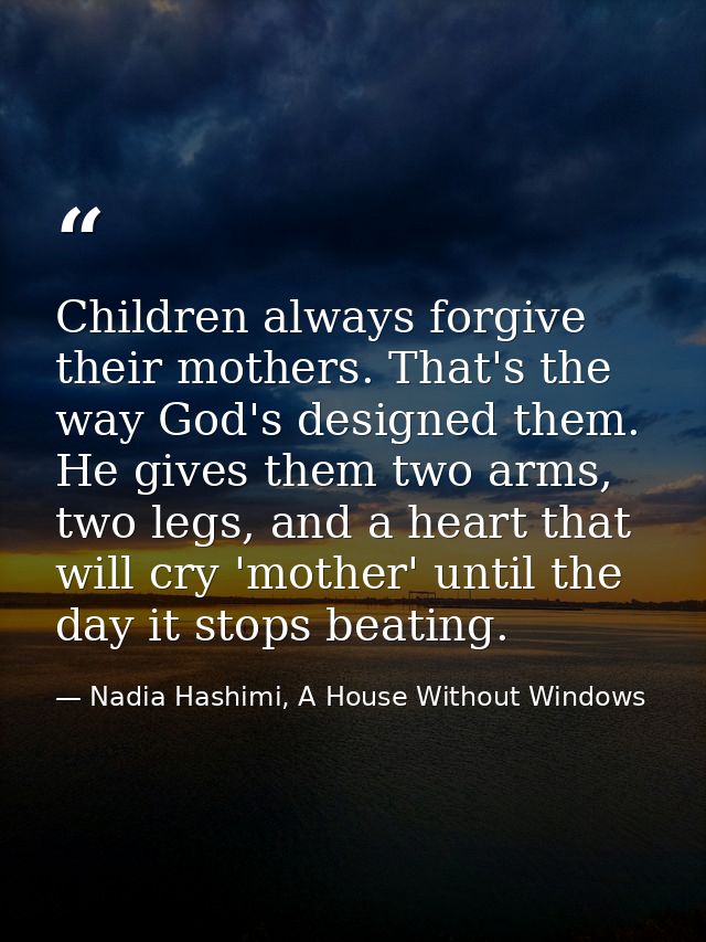 Children always forgive their mothers. That's the way God's designed them. He gives them two arms, two legs, and a heart — Nadia Hashimi, A House Without Windows