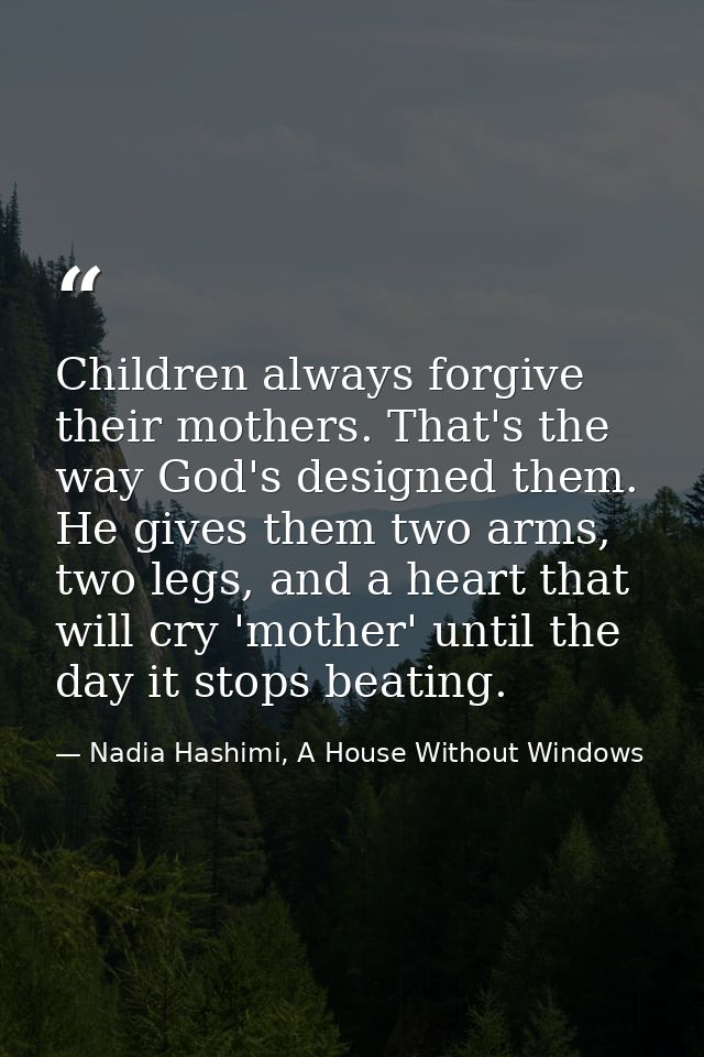 Children always forgive their mothers. That's the way God's designed them. He gives them two arms, two legs, and a heart — Nadia Hashimi, A House Without Windows