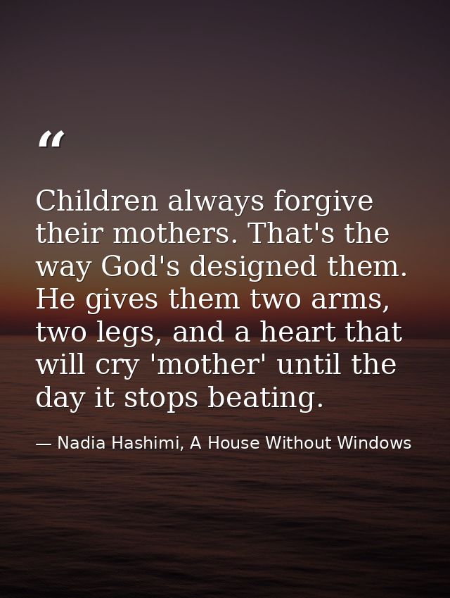 Children always forgive their mothers. That's the way God's designed them. He gives them two arms, two legs, and a heart — Nadia Hashimi, A House Without Windows