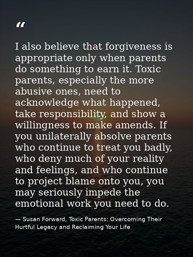 I also believe that forgiveness is appropriate only when parents do something to earn it. Toxic parents, especially the  — Susan Forward, Toxic Parents: Overcoming Their Hurtful Legacy and Reclaiming Your Life