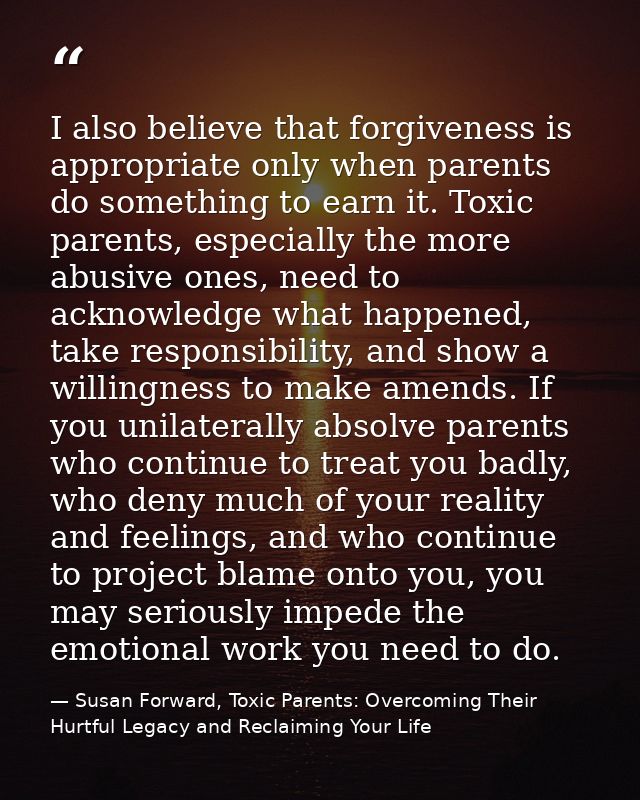I also believe that forgiveness is appropriate only when parents do something to earn it. Toxic parents, especially the  — Susan Forward, Toxic Parents: Overcoming Their Hurtful Legacy and Reclaiming Your Life