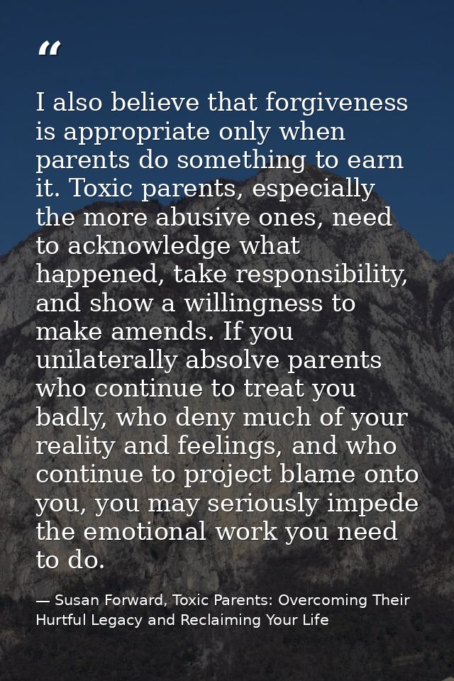I also believe that forgiveness is appropriate only when parents do something to earn it. Toxic parents, especially the  — Susan Forward, Toxic Parents: Overcoming Their Hurtful Legacy and Reclaiming Your Life