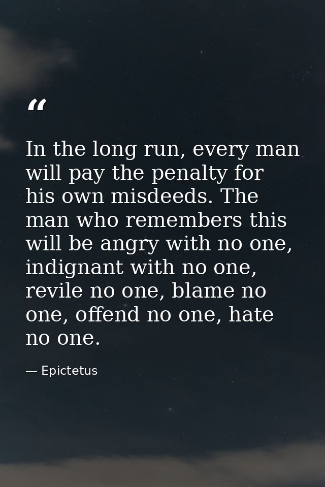 In the long run, every man will pay the penalty for his own misdeeds. The man who remembers this will be angry with no o — Epictetus