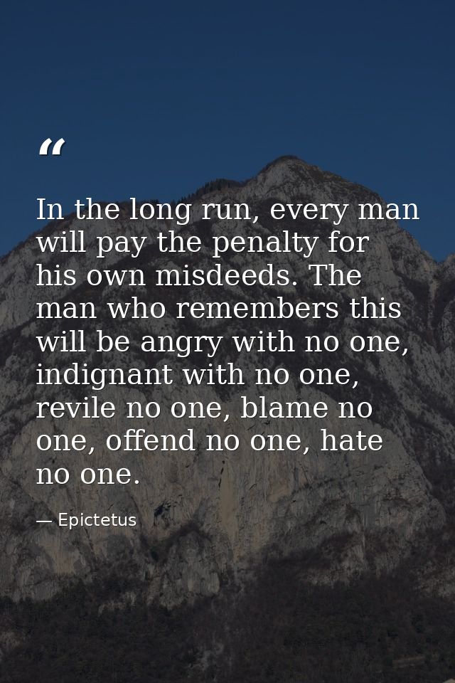 In the long run, every man will pay the penalty for his own misdeeds. The man who remembers this will be angry with no o — Epictetus