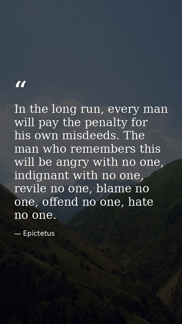 In the long run, every man will pay the penalty for his own misdeeds. The man who remembers this will be angry with no o — Epictetus