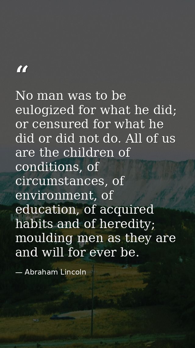 No man was to be eulogized for what he did; or censured for what he did or did not do. All of us are the children of con — Abraham Lincoln