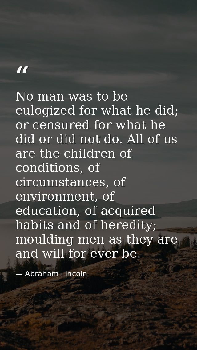 No man was to be eulogized for what he did; or censured for what he did or did not do. All of us are the children of con — Abraham Lincoln