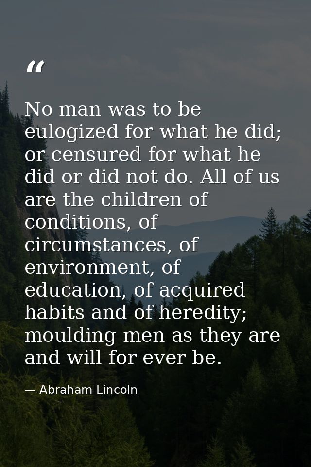 No man was to be eulogized for what he did; or censured for what he did or did not do. All of us are the children of con — Abraham Lincoln