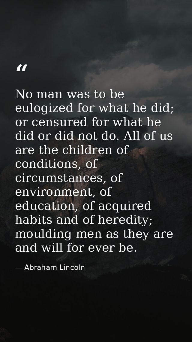 No man was to be eulogized for what he did; or censured for what he did or did not do. All of us are the children of con — Abraham Lincoln
