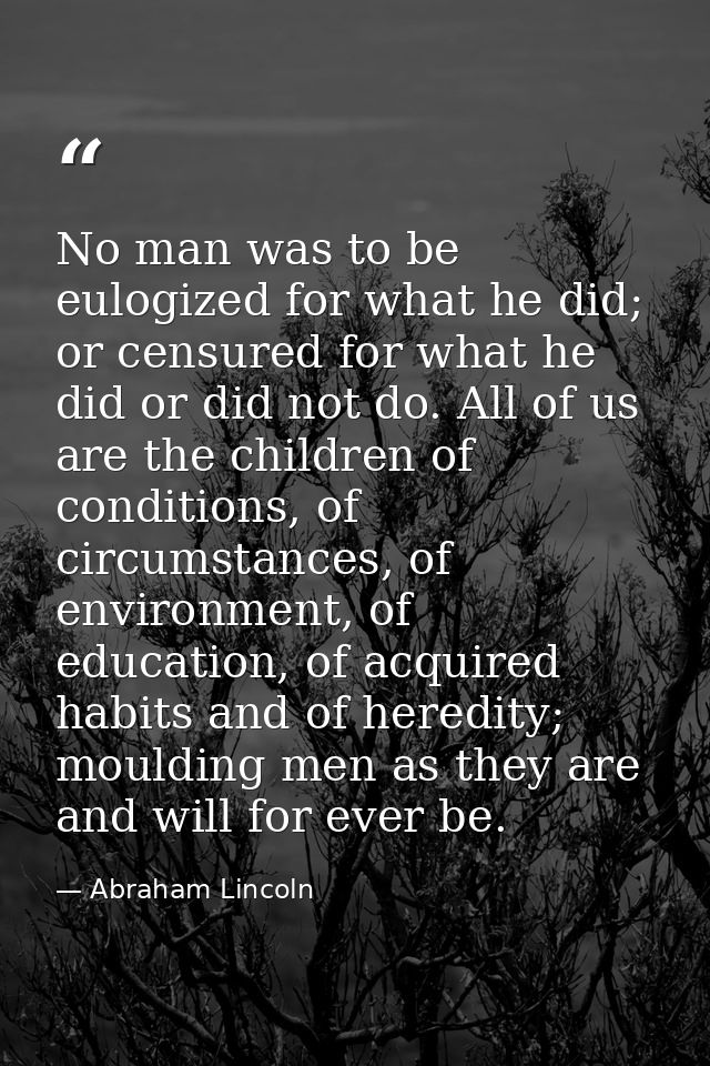 No man was to be eulogized for what he did; or censured for what he did or did not do. All of us are the children of con — Abraham Lincoln