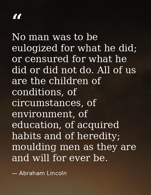 No man was to be eulogized for what he did; or censured for what he did or did not do. All of us are the children of con — Abraham Lincoln