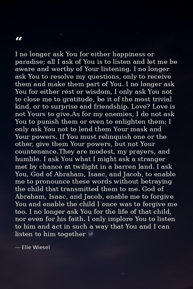 I no longer ask You for either happiness or paradise; all I ask of You is to listen and let me be aware and worthy of Yo — Elie Wiesel