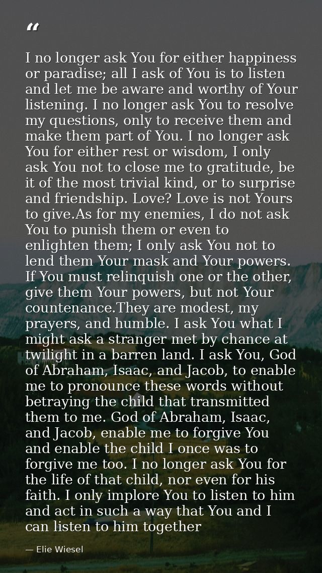 I no longer ask You for either happiness or paradise; all I ask of You is to listen and let me be aware and worthy of Yo — Elie Wiesel