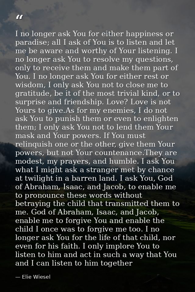 I no longer ask You for either happiness or paradise; all I ask of You is to listen and let me be aware and worthy of Yo — Elie Wiesel