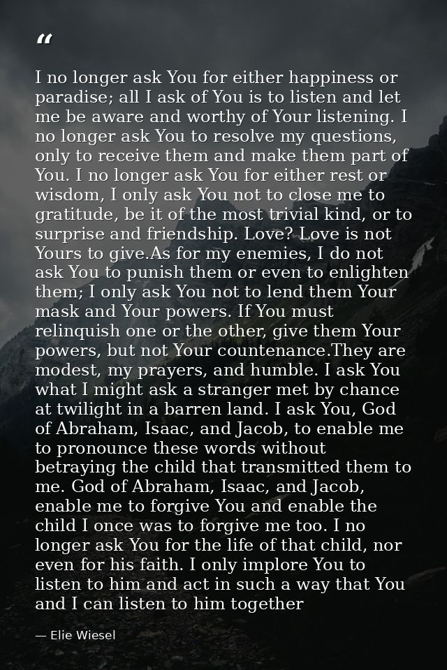I no longer ask You for either happiness or paradise; all I ask of You is to listen and let me be aware and worthy of Yo — Elie Wiesel