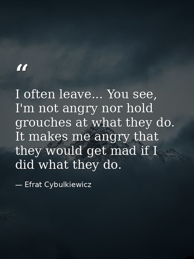 I often leave... You see, I'm not angry nor hold grouches at what they do. It makes me angry that they would get mad if  — Efrat Cybulkiewicz