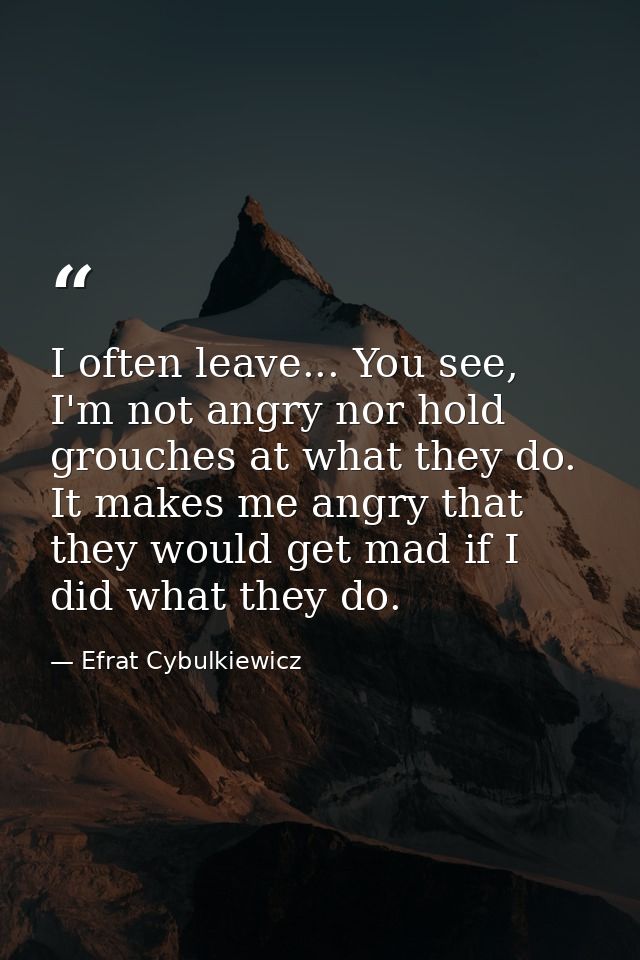 I often leave... You see, I'm not angry nor hold grouches at what they do. It makes me angry that they would get mad if  — Efrat Cybulkiewicz
