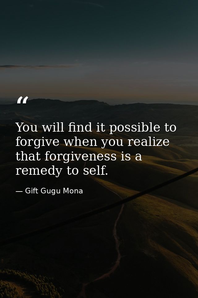 You will find it possible to forgive when you realize that forgiveness is a remedy to self. — Gift Gugu Mona
