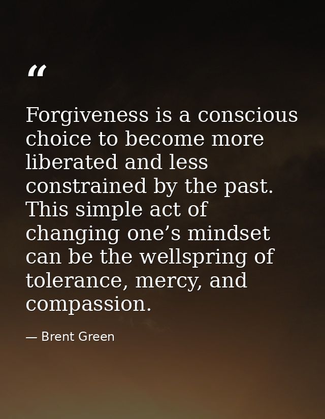 Forgiveness is a conscious choice to become more liberated and less constrained by the past. This simple act of changing — Brent Green