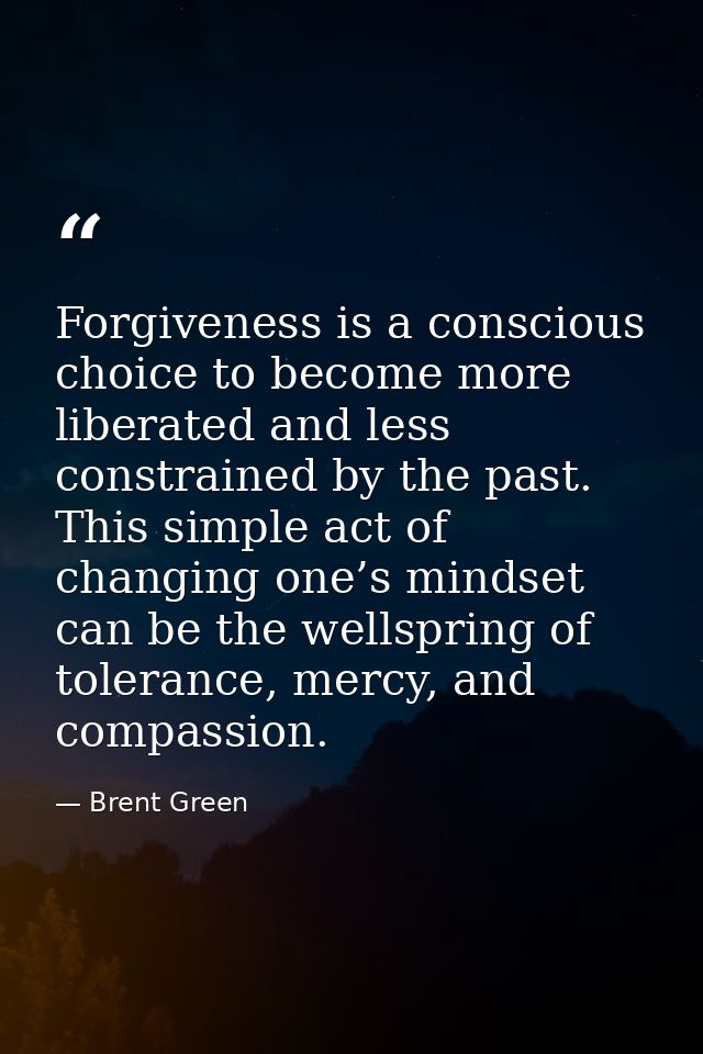 Forgiveness is a conscious choice to become more liberated and less constrained by the past. This simple act of changing — Brent Green