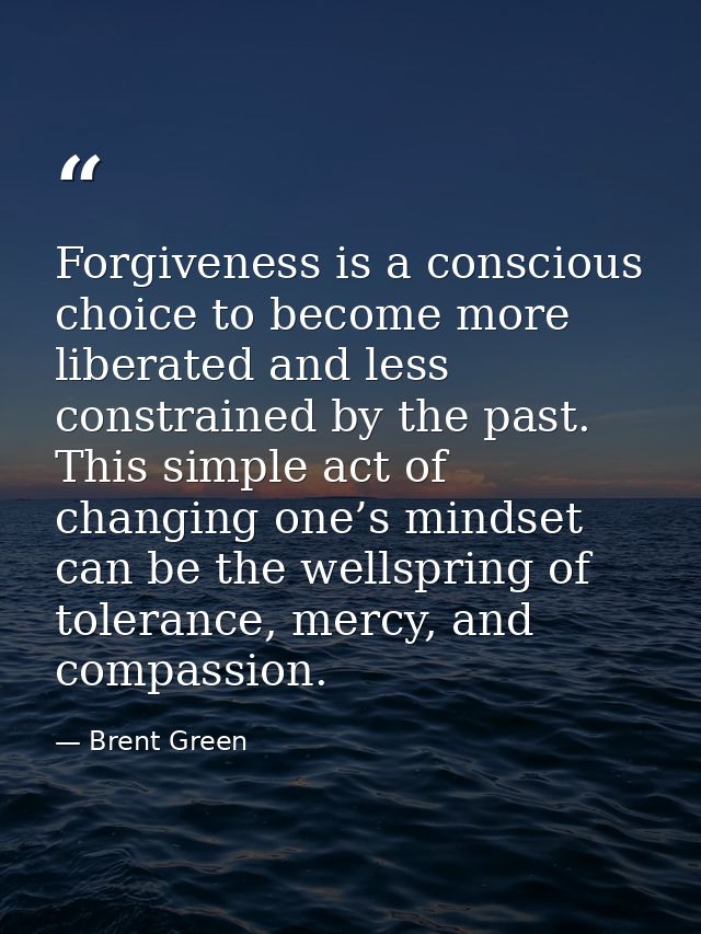 Forgiveness is a conscious choice to become more liberated and less constrained by the past. This simple act of changing — Brent Green