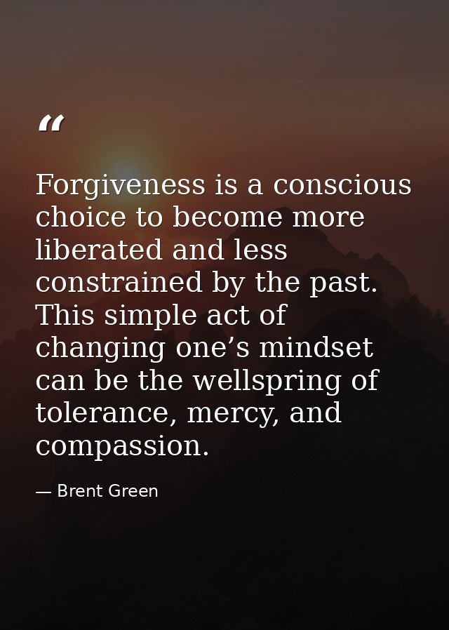Forgiveness is a conscious choice to become more liberated and less constrained by the past. This simple act of changing — Brent Green