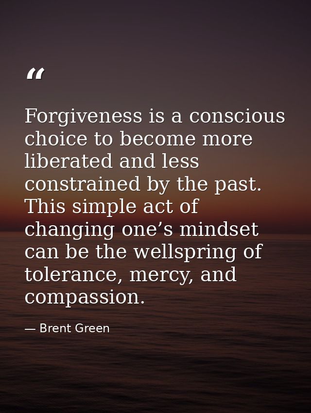 Forgiveness is a conscious choice to become more liberated and less constrained by the past. This simple act of changing — Brent Green