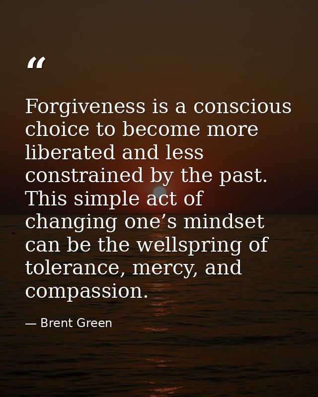Forgiveness is a conscious choice to become more liberated and less constrained by the past. This simple act of changing — Brent Green