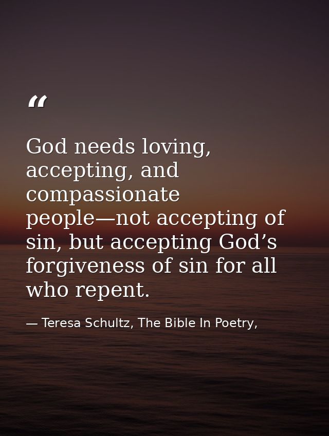 God needs loving, accepting, and compassionate people—not accepting of sin, but accepting God’s forgiveness of sin for a — Teresa Schultz, The Bible In Poetry,