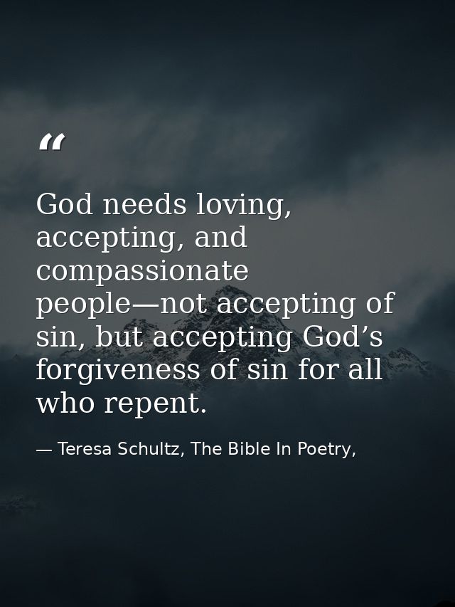 God needs loving, accepting, and compassionate people—not accepting of sin, but accepting God’s forgiveness of sin for a — Teresa Schultz, The Bible In Poetry,