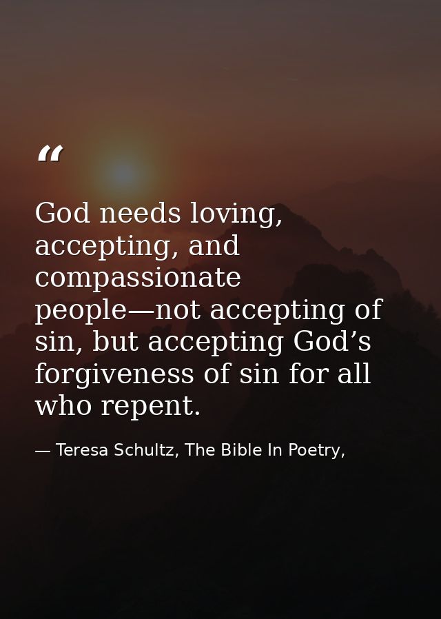 God needs loving, accepting, and compassionate people—not accepting of sin, but accepting God’s forgiveness of sin for a — Teresa Schultz, The Bible In Poetry,