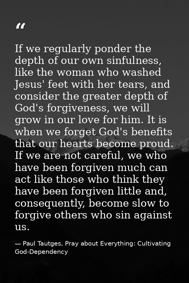 If we regularly ponder the depth of our own sinfulness, like the woman who washed Jesus' feet with her tears, and consid — Paul Tautges, Pray about Everything: Cultivating God-Dependency