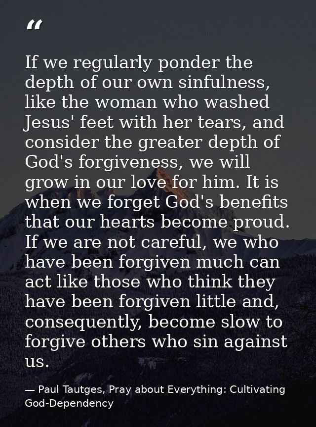 If we regularly ponder the depth of our own sinfulness, like the woman who washed Jesus' feet with her tears, and consid — Paul Tautges, Pray about Everything: Cultivating God-Dependency