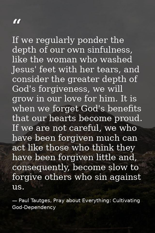 If we regularly ponder the depth of our own sinfulness, like the woman who washed Jesus' feet with her tears, and consid — Paul Tautges, Pray about Everything: Cultivating God-Dependency
