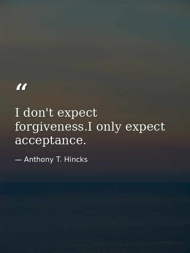 I don't expect forgiveness.I only expect acceptance. — Anthony T. Hincks