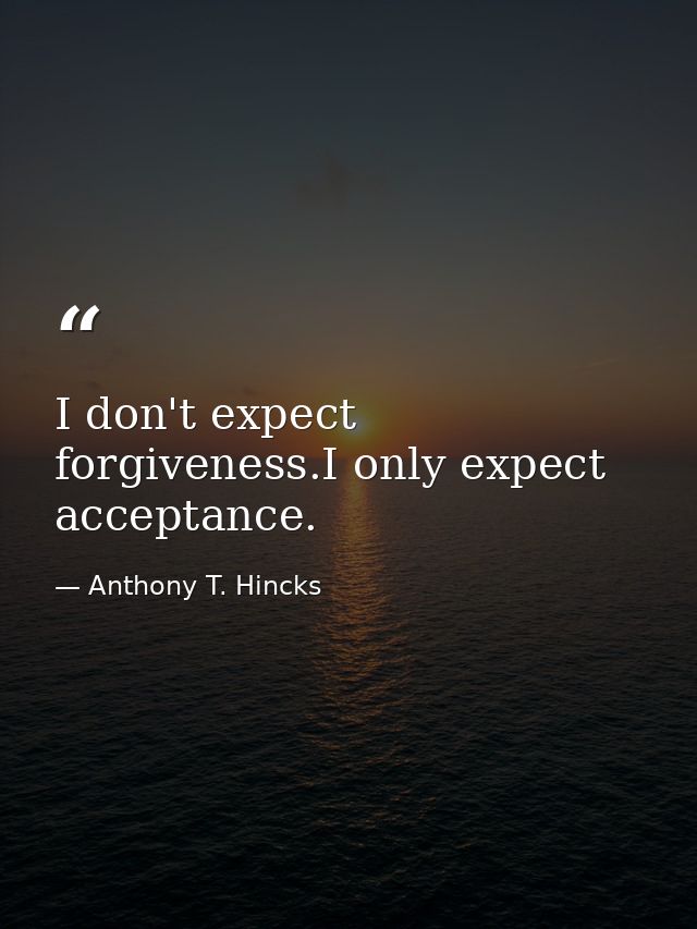 I don't expect forgiveness.I only expect acceptance. — Anthony T. Hincks
