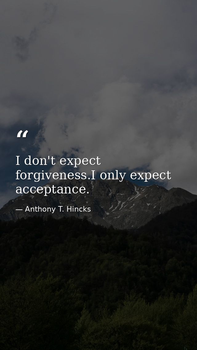I don't expect forgiveness.I only expect acceptance. — Anthony T. Hincks