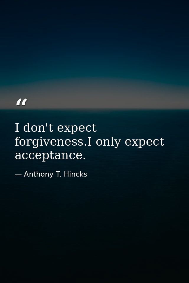 I don't expect forgiveness.I only expect acceptance. — Anthony T. Hincks