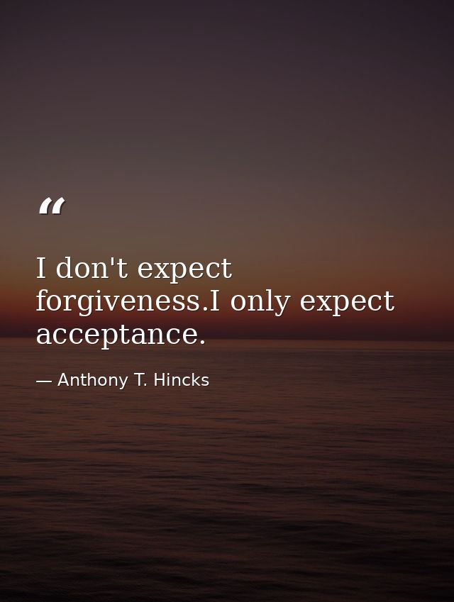 I don't expect forgiveness.I only expect acceptance. — Anthony T. Hincks