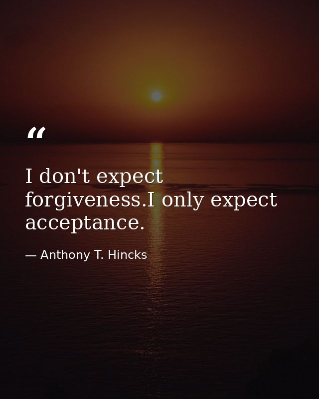 I don't expect forgiveness.I only expect acceptance. — Anthony T. Hincks