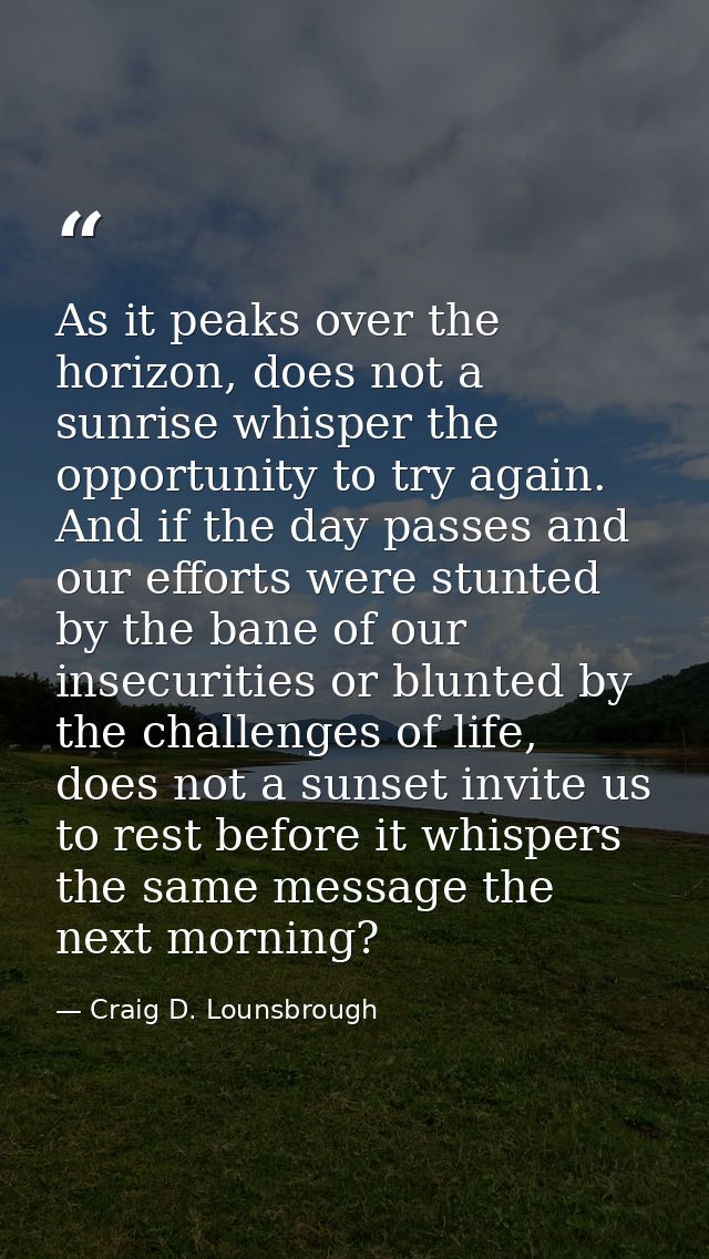 As it peaks over the horizon, does not a sunrise whisper the opportunity to try again. And if the day passes and our eff — Craig D. Lounsbrough