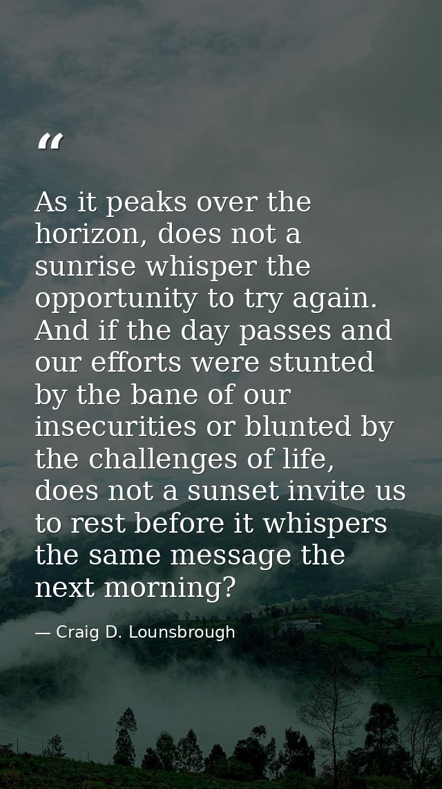 As it peaks over the horizon, does not a sunrise whisper the opportunity to try again. And if the day passes and our eff — Craig D. Lounsbrough