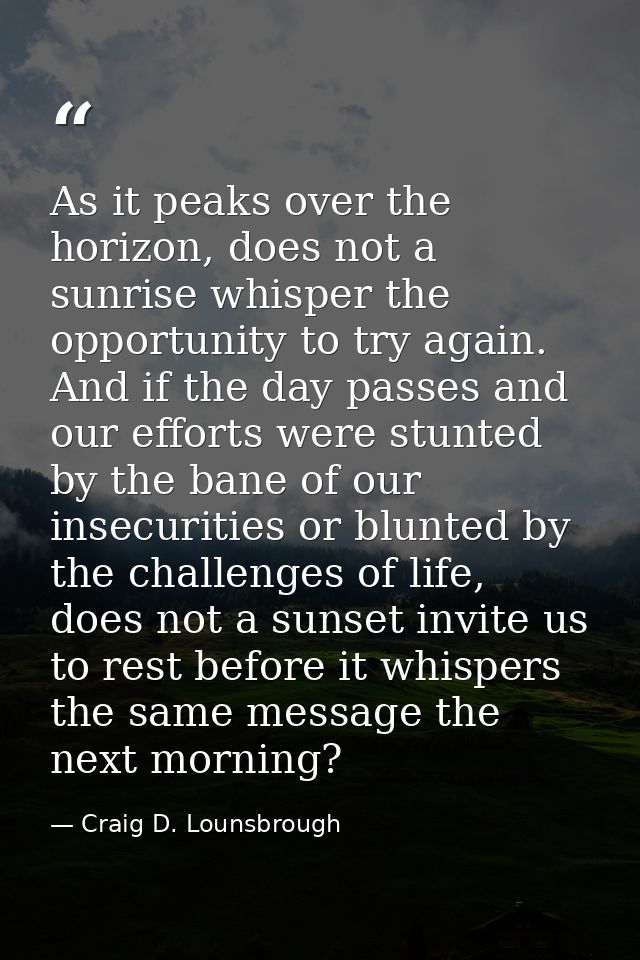 As it peaks over the horizon, does not a sunrise whisper the opportunity to try again. And if the day passes and our eff — Craig D. Lounsbrough