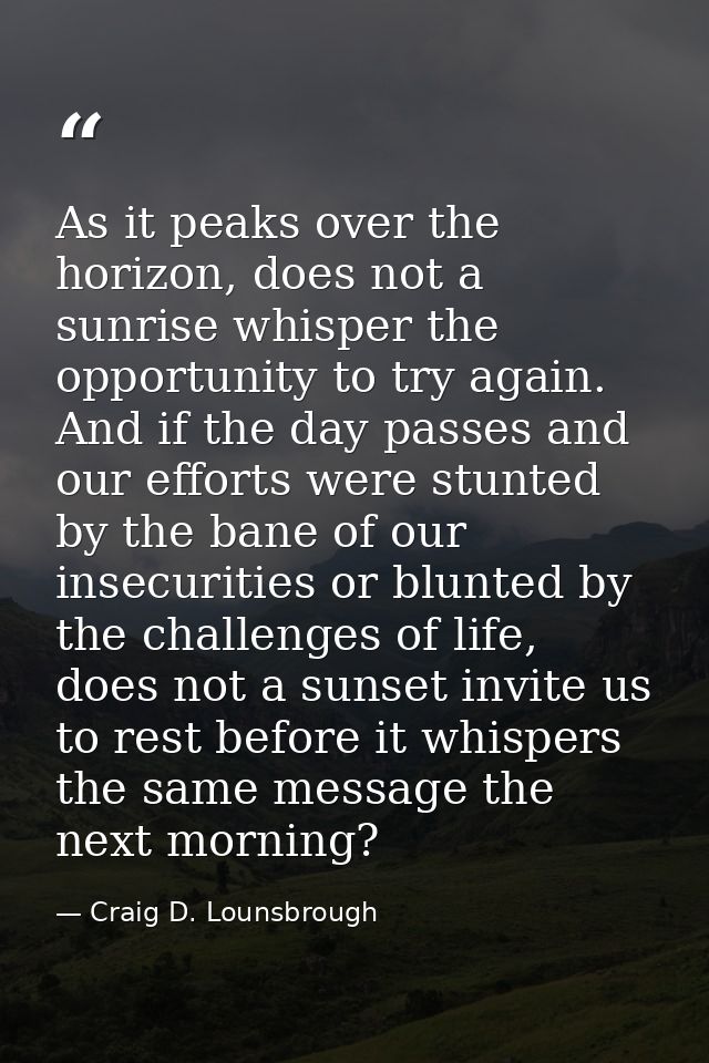 As it peaks over the horizon, does not a sunrise whisper the opportunity to try again. And if the day passes and our eff — Craig D. Lounsbrough